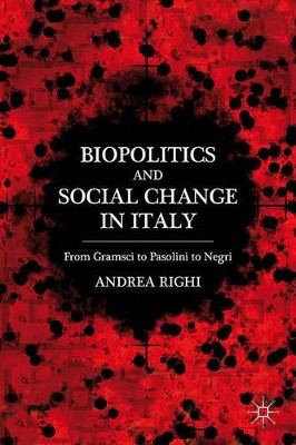 Biopolitics and Social Change in Italy: From Gramsci to Pasolini to Negri by Andrea Righi 9780230115033