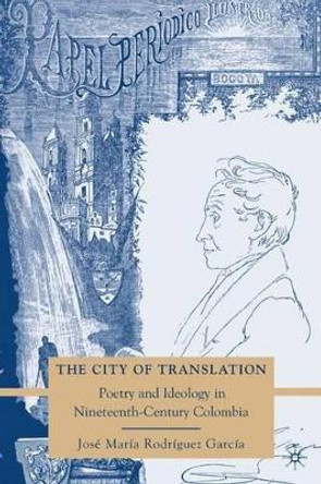 The City of Translation: Poetry and Ideology in Nineteenth-Century Colombia by Jose Maria Rodriguez-Garcia 9780230615335