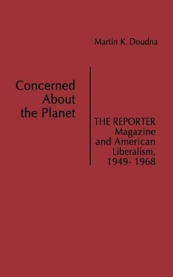 Concerned About the Planet: The Reporter Magazine and American Liberalism, 1949-1968 by Martin K. Doudna 9780837196985