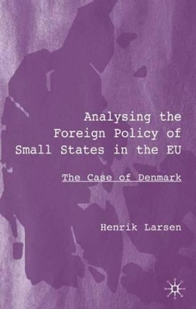 Analysing the Foreign Policy of Small States in the EU: The Case of Denmark by H. Larsen 9780333964736