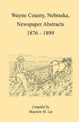 Wayne County, Nebraska, Newspaper Abstracts, 1876-1899 by Maureen M Lee 9780788411755