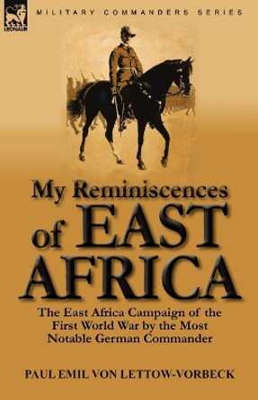 My Reminiscences of East Africa: The East Africa Campaign of the First World War by the Most Notable German Commander by Paul Emil Von Lettow-Vorbeck 9780857064189
