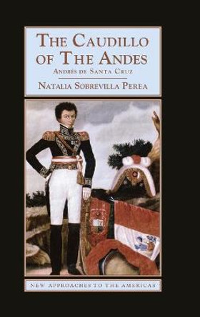 The Caudillo of the Andes: Andres de Santa Cruz by Natalia Sobrevilla Perea