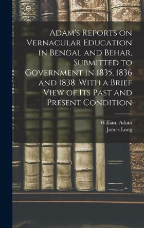 Adam's Reports on Vernacular Education in Bengal and Behar, Submitted to Government in 1835, 1836 and 1838. With a Brief View of Its Past and Present Condition by William Fl 1822 Adam 9781013368998