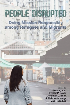People Disrupted: Doing Mission Responsibly Among Refugees and Migrants by Jinbong Kim 9780878080762