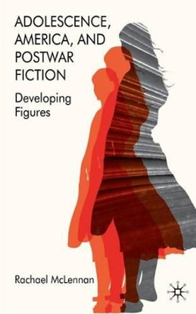 Adolescence, America, and Postwar Fiction: Developing Figures by Rachael McLennan 9780230205512