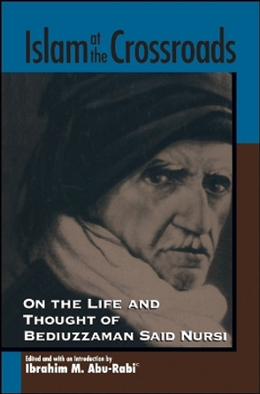 Islam at the Crossroads: On the Life and Thought of Bediuzzaman Said Nursi by Ibrahim M. Abu-Rabi' 9780791457009
