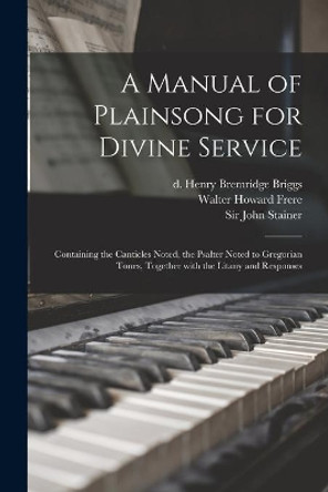 A Manual of Plainsong for Divine Service: Containing the Canticles Noted, the Psalter Noted to Gregorian Tones, Together With the Litany and Responses by Henry Bremridge D 1901 Briggs 9781014170309