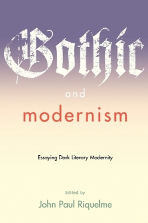 Gothic and Modernism: Essaying Dark Literary Modernity by John Paul Riquelme 9780801888656