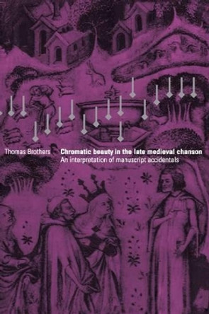 Chromatic Beauty in the Late Medieval Chanson: An Interpretation of Manuscript Accidentals by Thomas Brothers 9780521550512