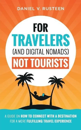 For Travelers (and Digital Nomads) Not Tourists: A guide on how to connect with a destination for a more fulfilling travel experience by Daniel Vroman Rusteen 9780999715536