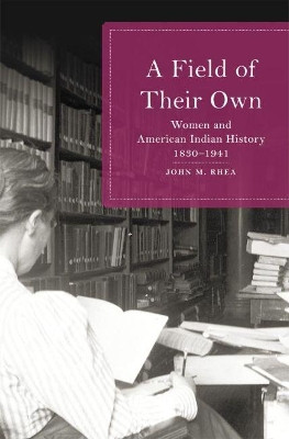 A Field of Their Own: Women and American Indian History, 1830-1941 by John M Rhea 9780806152271