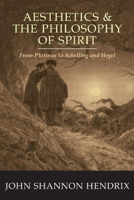 Aesthetics & the Philosophy of Spirit: From Plotinus to Schelling and Hegel by John Shannon Hendrix 9780820476322