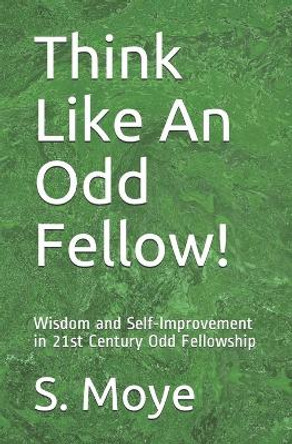 Think Like An Odd Fellow!: Wisdom and Self-Improvement in 21st Century Odd Fellowship by S Moye