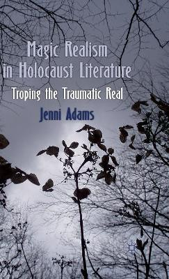 Magic Realism in Holocaust Literature: Troping the Traumatic Real by J. Adams 9780230280298