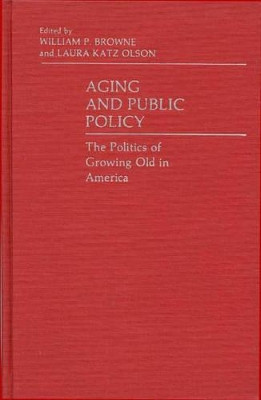 Aging and Public Policy: The Politics of Growing Old in America by William P. Browne 9780313228551