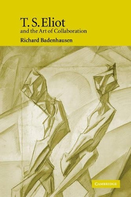 T. S. Eliot and the Art of Collaboration by Richard Badenhausen 9780521120791