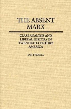 Absent Marx, The: Class Analysis and Liberal History in Twentieth-Century America by Ian R. Tyrrell 9780313248764 Absent Marx, The: Class Analysis and Liberal History in Twentieth-Century America by Ian R. Tyrrell 9780313248764