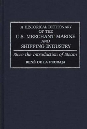 A Historical Dictionary of the U.S. Merchant Marine and Shipping Industry: Since the Introduction of Steam by Rene de la Pedraja 9780313272257