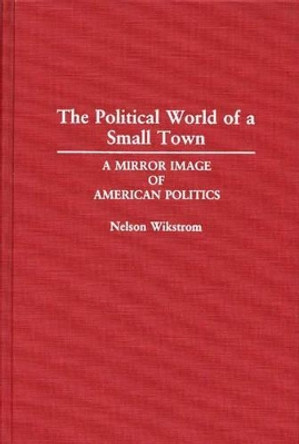 The Political World of a Small Town: A Mirror Image of American Politics by Nelson Wikstrom 9780313287862