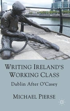 Writing Ireland's Working Class: Dublin After O'Casey by Michael Pierse 9780230272279