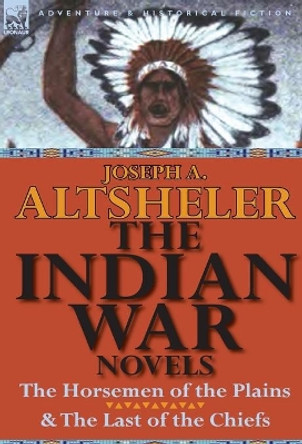 The Indian War Novels: The Horsemen of the Plains & the Last of the Chiefs by Joseph a Altsheler 9780857066930 The Indian War Novels: The Horsemen of the Plains & the Last of the Chiefs by Joseph a Altsheler 9780857066930