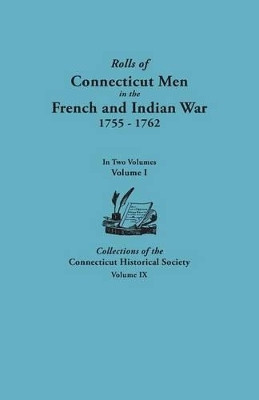 Rolls of Connecticut Men in the French and Indian War, 1755-1762. In Two Volumes. Volume I Collections of the Connecticut Historical Society, Volume IX by Connecticut Historical Society 9780806356419