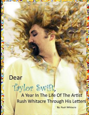 Dear Taylor Swift, A Year In The Life Of The Artist Rush Whitacre Through His Letters by Rush Whitacre 9780578099545