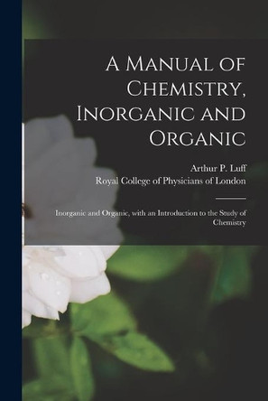 A Manual of Chemistry, Inorganic and Organic: Inorganic and Organic, With an Introduction to the Study of Chemistry by Arthur P (Arthur Pearson) 185 Luff 9781013948268