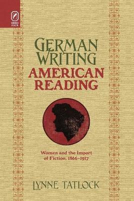 German Writing, American Reading: Women and the Import of Fiction, 1866-1917 by Lynne Tatlock 9780814256947