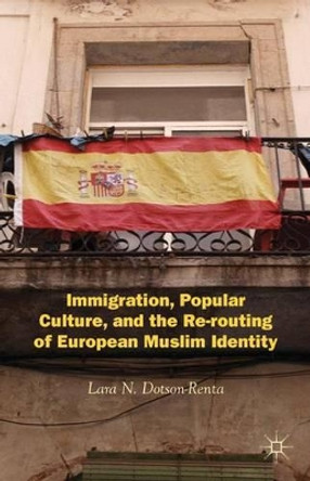 Immigration, Popular Culture, and the Re-routing of European Muslim Identity by Lara N. Dotson-Renta 9780230393370