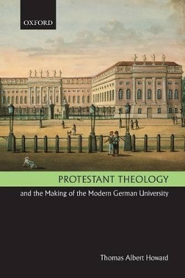 Protestant Theology and the Making of the Modern German University by Thomas Albert Howard 9780199554478