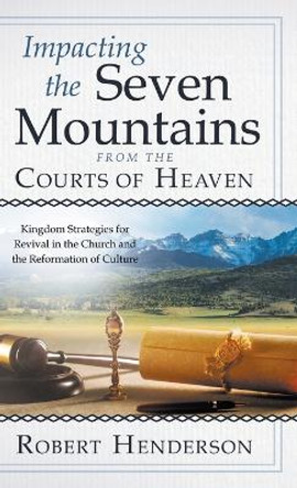 Impacting the Seven Mountains from the Courts of Heaven: Kingdom Strategies for Revival in the Church and the Reformation of Culture by Robert Henderson 9780768462746