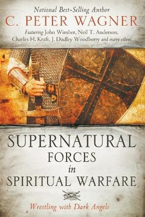 Supernatural Forces in Spiritual Warfare: Wrestling with Dark Angels by C Peter Wagner 9780768477467