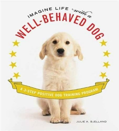 Imagine Life with a Well-Behaved Dog: A 3 Step Positive Dog Training Program by Julie A. Bjelland 9780312598976