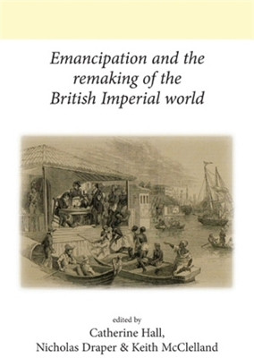 Emancipation and the Remaking of the British Imperial World by Catherine Hall 9780719091834