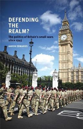Defending the Realm?: The Politics of Britain's Small Wars Since 1945 by Aaron Edwards 9780719096594