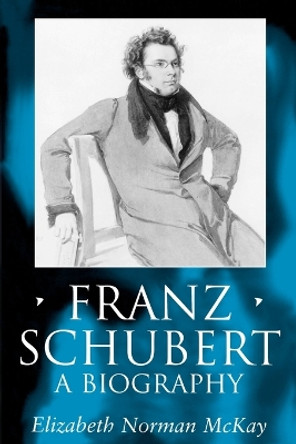 Franz Schubert: A Biography by Elizabeth Norman McKay 9780198166818