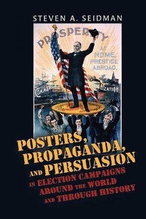 Posters, Propaganda, and Persuasion in Election Campaigns Around the World and Through History by Steven A. Seidman 9780820486161