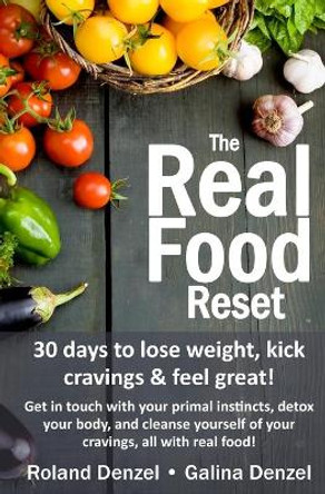 The Real Food Reset: 30 days to lose weight, kick cravings & feel great!: Get in touch with your primal instincts, detox your body, and cleanse yourself of cravings, all with real food! by Galina Denzel 9780615842400
