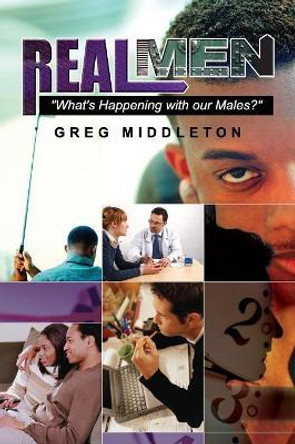 Real Men: &quot;What's Happening to Our Male?&quot; by Greg Middleton 9780557120710