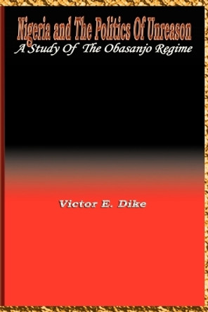 Nigeria and the Politics of Unreason: A Study of the Obasanjo Regime by Victor E. Dike 9780954503741