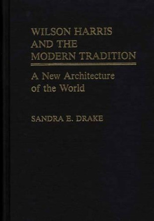 Wilson Harris and the Modern Tradition: A New Architecture of the World by Sandra E. Drake 9780313247835