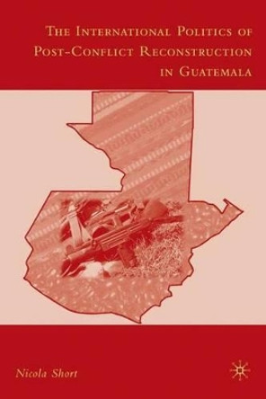 The International Politics of Post-Conflict Reconstruction in Guatemala by Nicola Short 9780230600515