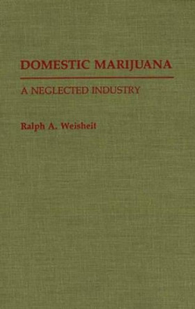 Domestic Marijuana: A Neglected Industry by Ralph A. Weisheit 9780313280405