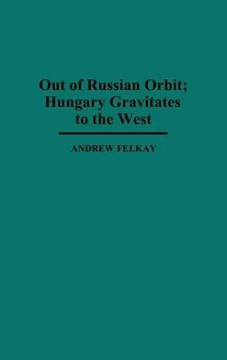 Out of Russian Orbit; Hungary Gravitates to the West by Andrew Felkay 9780313296024