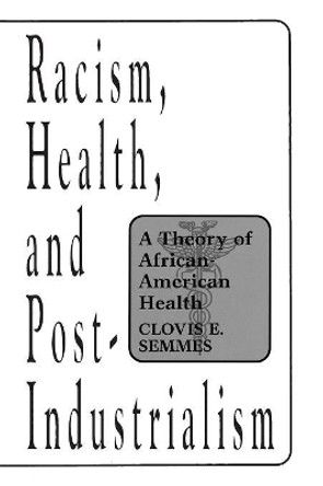 Racism, Health, and Post-Industrialism: A Theory of African-American Health by Clovis E. Semmes 9780275954284