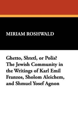 Ghetto, Shtetl, or Polis? The Jewish Community in the Writings of Karl Emil Franzos, Sholom Aleichem, and Shmuel Yosef Agnon by Miriam Roshwald 9780893702458
