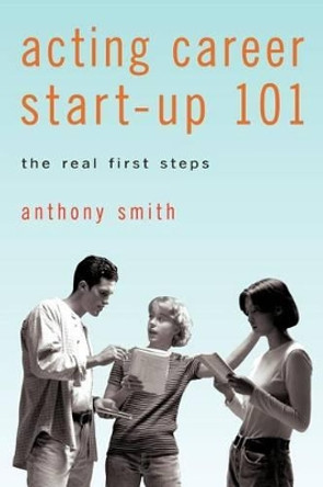 Acting Career Start-Up 101: The Real First Steps by Professor of Sociology Anthony Smith 9780595516308