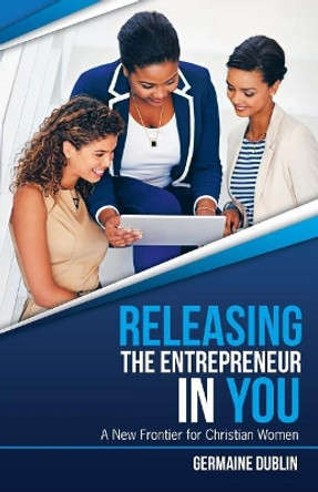 Releasing The Entrepreneur In You: A New Frontier For Christian Women by Germaine Dublin 9780578404714